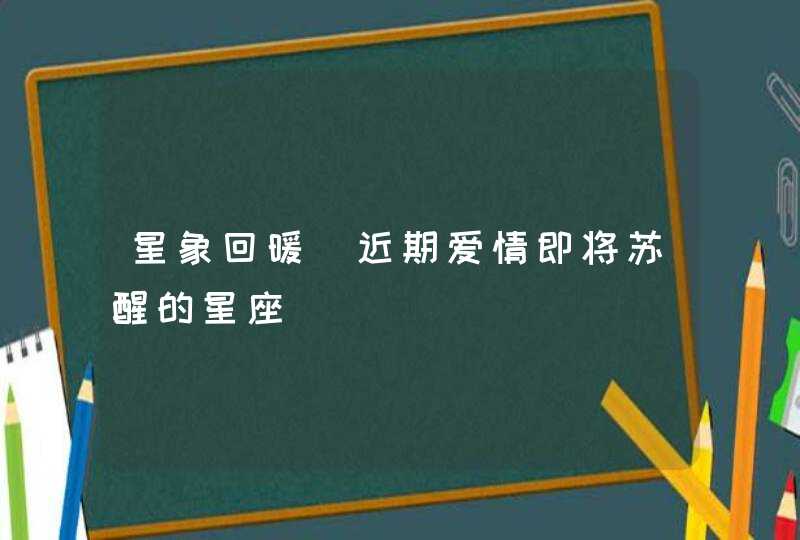 星象回暖 近期爱情即将苏醒的星座